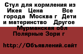 Стул для кормления из Икея › Цена ­ 800 - Все города, Москва г. Дети и материнство » Другое   . Мурманская обл.,Полярные Зори г.